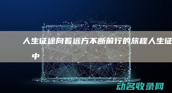 人生征途 向着远方不断前行的旅程 (人生征途中)