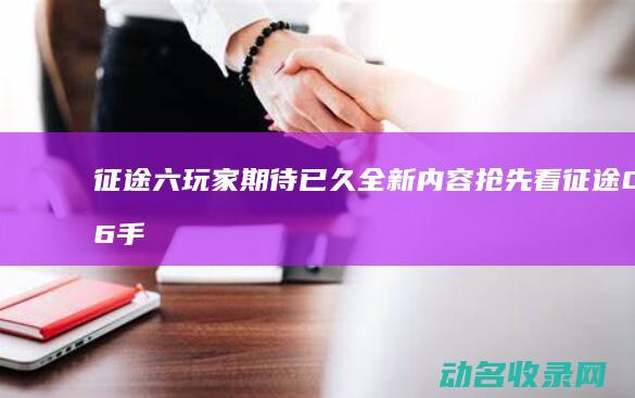 征途六 玩家期待已久 全新内容抢先看 (征途06手游)