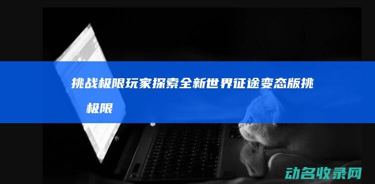 挑战极限玩家 探索全新世界 征途变态版 (挑战极限游戏)