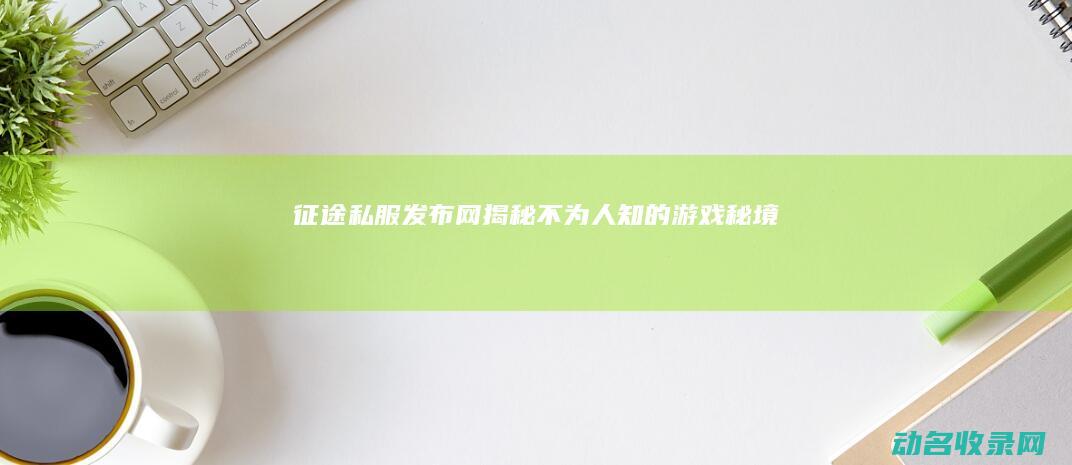 征途私服发布网 揭秘不为人知的游戏秘境