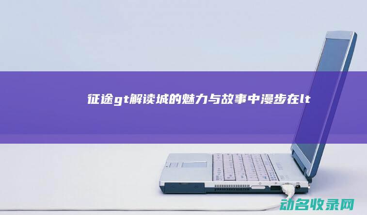 征途> 解读城的魅力与故事 中漫步 在< (征途官网)