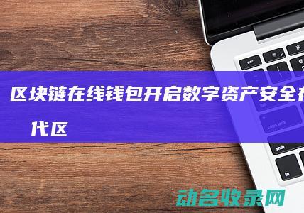 区块链在线钱包 开启数字资产安全存储新时代 (区块链技术在线)