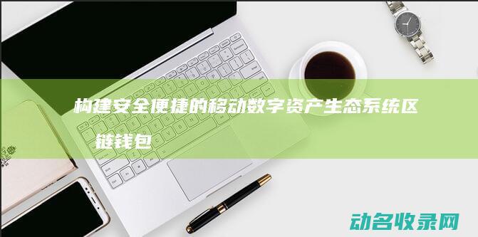 构建安全便捷的移动数字资产生态系统 区块链钱包H5 (构建安全便捷高效绿色经济的现代综合交通运输体系)