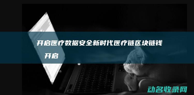 开启医疗数据安全新时代 医疗链区块链钱包 (开启医疗数据怎么关闭)